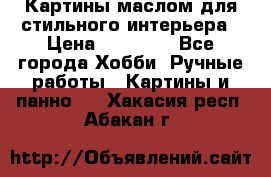 Картины маслом для стильного интерьера › Цена ­ 30 000 - Все города Хобби. Ручные работы » Картины и панно   . Хакасия респ.,Абакан г.